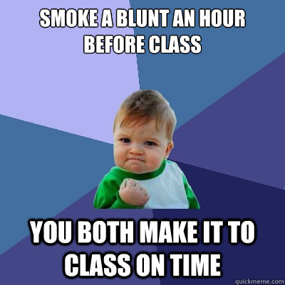 Smoke a Blunt an hour before class You both make it to class on time  Success Kid