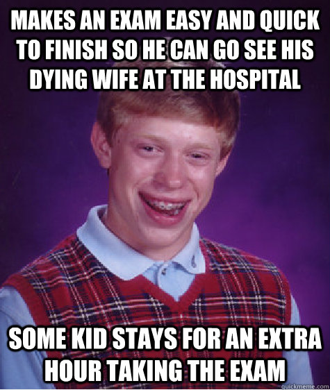 makes an exam easy and quick to finish so he can go see his dying wife at the hospital some kid stays for an extra hour taking the exam - makes an exam easy and quick to finish so he can go see his dying wife at the hospital some kid stays for an extra hour taking the exam  Bad Luck Brian