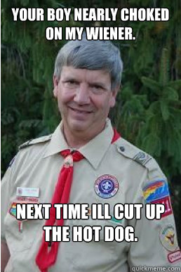 your boy nearly choked on my wiener.  next time ill cut up the hot dog.  Harmless Scout Leader