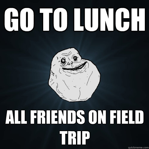 Go to lunch all friends on field trip - Go to lunch all friends on field trip  Forever Alone