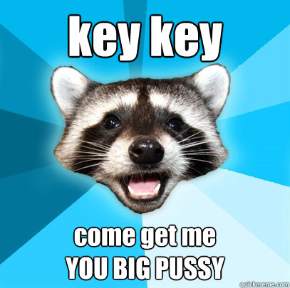 key key come get me 
YOU BIG PUSSY  Lame Pun Coon