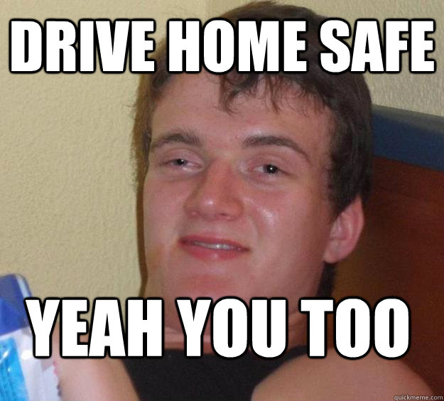 drive home safe  yeah you too - drive home safe  yeah you too  10 Guy