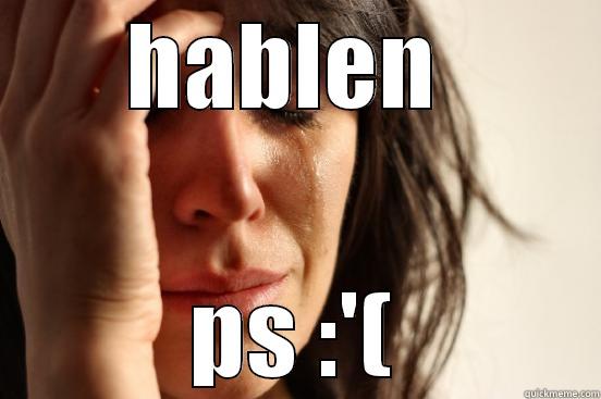 HABLEN  PS :'( First World Problems