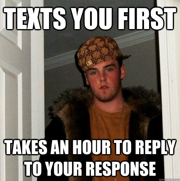 Texts you first Takes an hour to reply to your response  Scumbag Steve