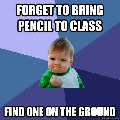 Forget to bring pencil to class Find one on the ground  Success Kid