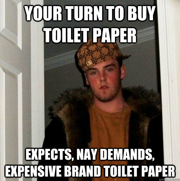 your turn to buy toilet paper expects, nay demands, expensive brand toilet paper - your turn to buy toilet paper expects, nay demands, expensive brand toilet paper  Scumbag Steve