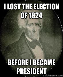 I lost the election of 1824 Before I became President  