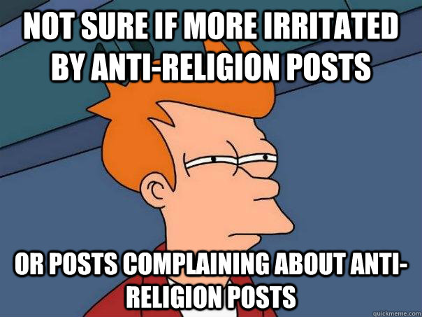 Not sure if more irritated by anti-religion posts or posts complaining about anti-religion posts - Not sure if more irritated by anti-religion posts or posts complaining about anti-religion posts  Futurama Fry