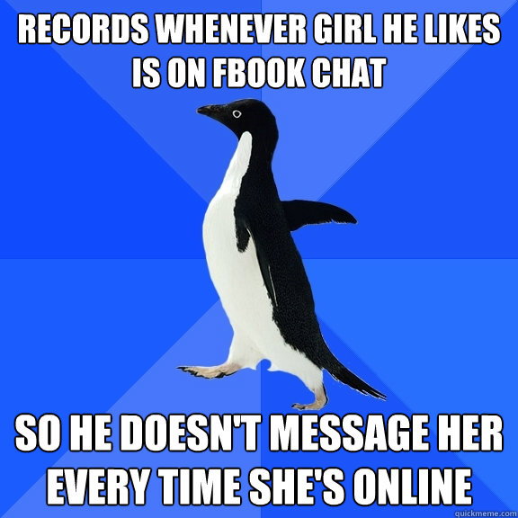 records whenever girl he likes is on fbook chat so he doesn't message her every time she's online  Socially Awkward Penguin