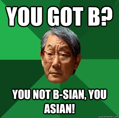 you got B? you not b-sian, you asian!  - you got B? you not b-sian, you asian!   High Expectations Asian Father