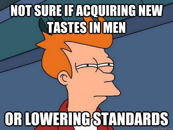 Not sure if acquiring new tastes in men Or lowering standards  Futurama Fry