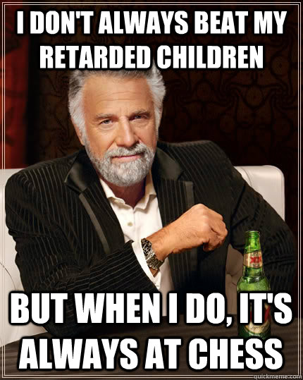 I don't always beat my retarded children but when I do, It's always at Chess - I don't always beat my retarded children but when I do, It's always at Chess  The Most Interesting Man In The World