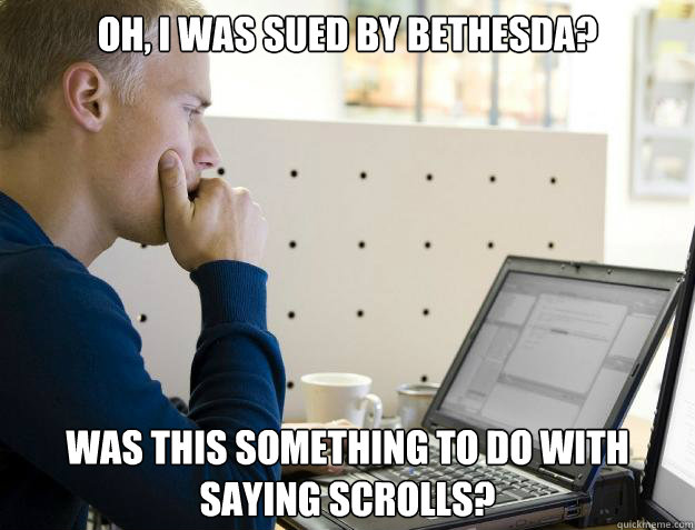 Oh, I was sued by Bethesda?
 Was this something to do with saying Scrolls?
  Programmer