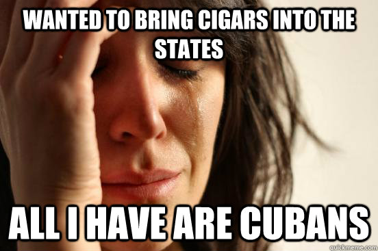 Wanted to bring cigars into the States All I have are Cubans  First World Problems