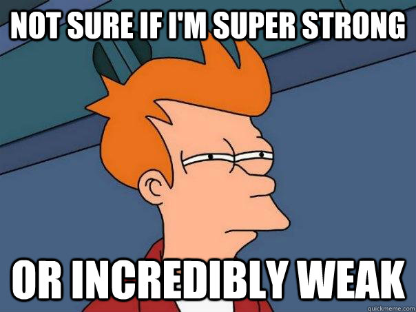 Not sure if I'm super strong Or incredibly weak  Futurama Fry