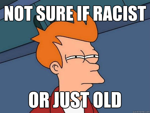 Not sure if racist or just old - Not sure if racist or just old  Futurama Fry