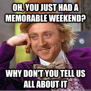 Oh, You just had a memorable weekend? why don't you tell us all about it  Creepy Wonka