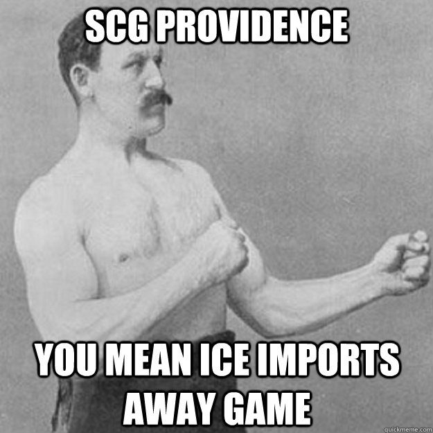 SCG Providence  You mean Ice Imports away game   overly manly man