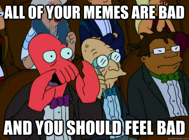 All of your memes are bad AND you SHOULD FEEL bad  Zoidberg you should feel bad