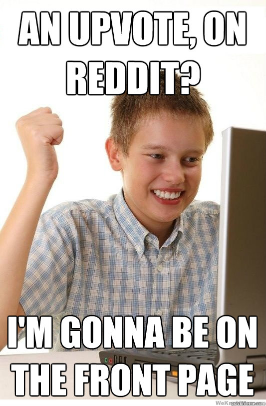 An upvote, on reddit? I'm gonna be on the front page  First Day On Internet Kid