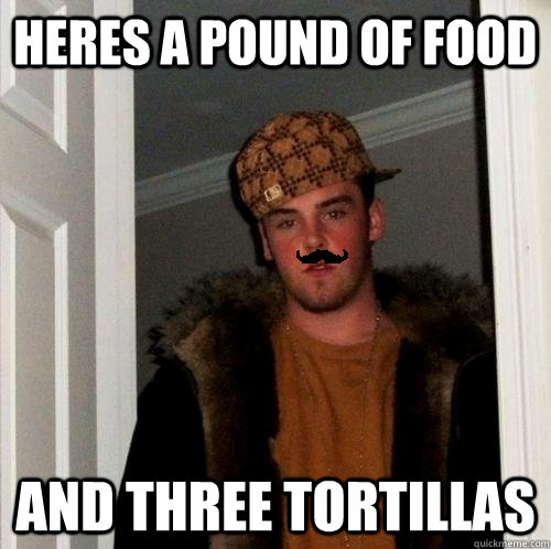 Heres a pound of food And three tortillas  Scumbag Steve