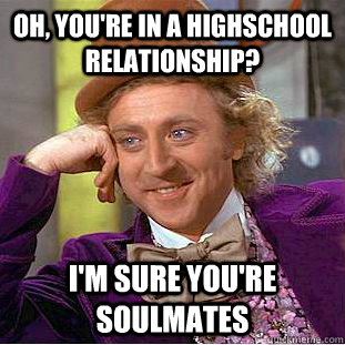 Oh, you're in a highschool relationship? I'm sure you're soulmates  Creepy Wonka