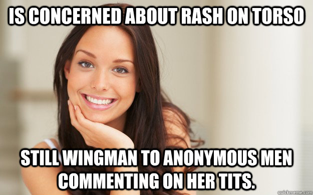 is concerned about rash on torso still wingman to anonymous men commenting on her tits.  Good Girl Gina