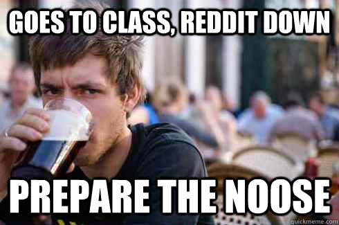 Goes to class, reddit down Prepare the noose  Lazy College Senior