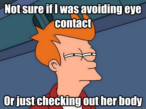 Not sure if I was avoiding eye contact Or just checking out her body  Futurama Fry