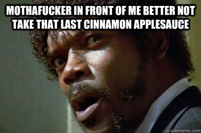 mothafucker in front of me better not take that last cinnamon applesauce   Applesauce