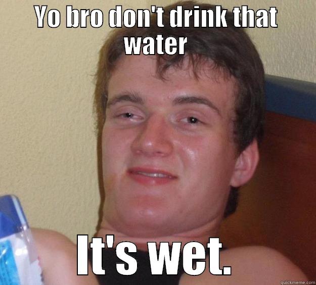 YO BRO DON'T DRINK THAT WATER IT'S WET. 10 Guy