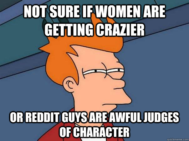 not sure if women are getting crazier or reddit guys are awful judges of character  - not sure if women are getting crazier or reddit guys are awful judges of character   Futurama Fry