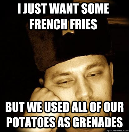 i just want some french fries but we used all of our potatoes as grenades - i just want some french fries but we used all of our potatoes as grenades  Second World Porblems