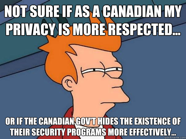 Not sure if as a Canadian my privacy is more respected... Or if the Canadian Gov't hides the existence of their security programs more effectively...  Futurama Fry