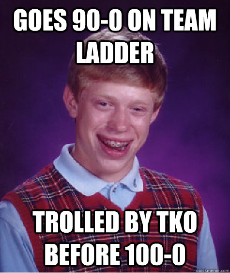 Goes 90-0 on team ladder Trolled by TKO before 100-0  Bad Luck Brian