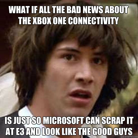 What if all the bad news about the XBox one connectivity is just so Microsoft can scrap it at e3 and look like the good guys  conspiracy keanu