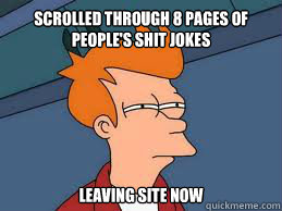 Scrolled through 8 pages of people's shit jokes leaving site now - Scrolled through 8 pages of people's shit jokes leaving site now  Meme