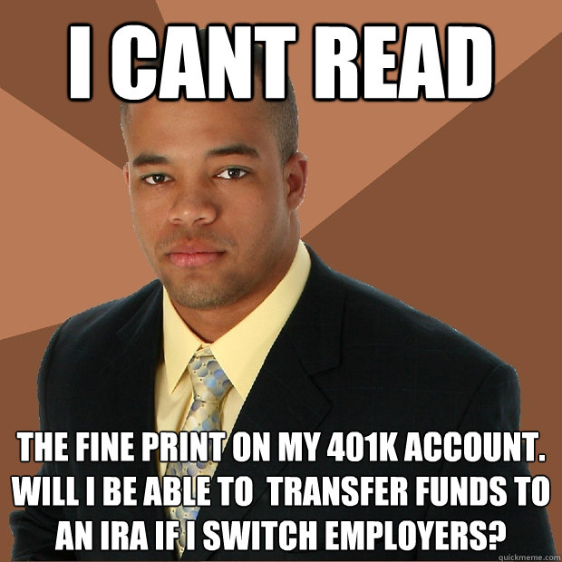 I cant read the fine print on my 401K account. Will I be able to  transfer funds to an IRA if I switch employers? - I cant read the fine print on my 401K account. Will I be able to  transfer funds to an IRA if I switch employers?  Successful Black Man