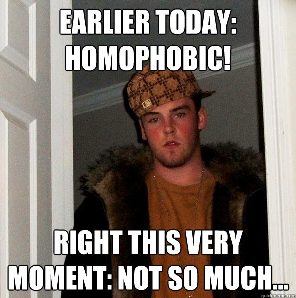 Earlier today: Homophobic! right this very moment: Not so much...  Scumbag Steve