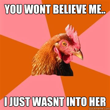 YOU WONT BELIEVE ME.. I JUST WASNT INTO HER - YOU WONT BELIEVE ME.. I JUST WASNT INTO HER  Anti-Joke Chicken