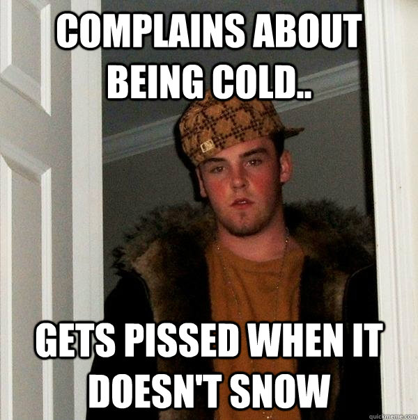 Complains about being cold.. GETS PISSED WHEN IT DOESN'T SNOW  Scumbag Steve