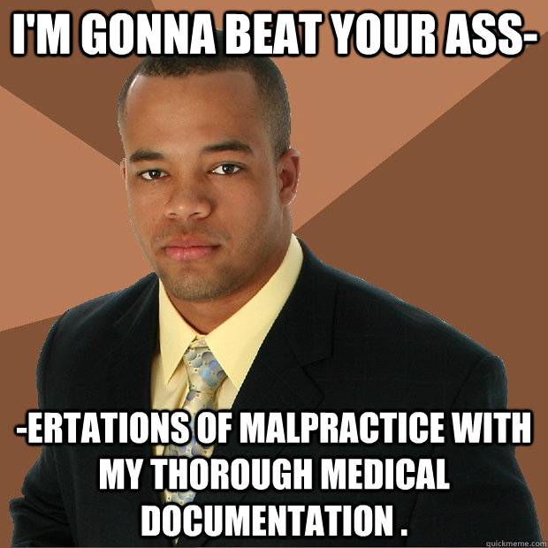 I'm gonna beat your ass- -ertations of malpractice with my thorough medical documentation .  Successful Black Man