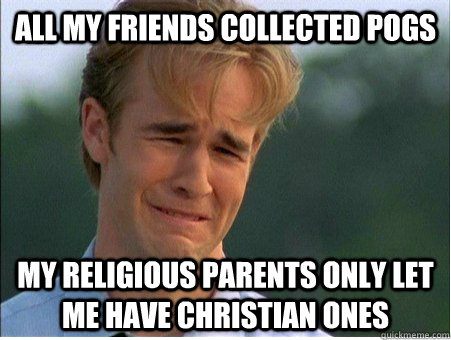 All my friends collected pogs my religious parents only let me have christian ones  1990s Problems