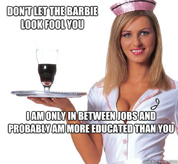 Don't let the barbie look fool you i am only in between jobs and probably am more educated than you  