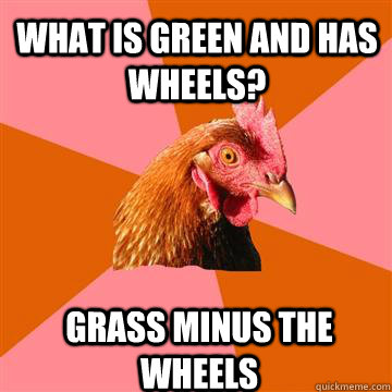 What is green and has wheels? Grass minus the wheels - What is green and has wheels? Grass minus the wheels  Anti-Joke Chicken