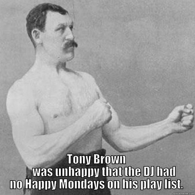  TONY BROWN        WAS UNHAPPY THAT THE DJ HAD NO HAPPY MONDAYS ON HIS PLAY LIST. overly manly man