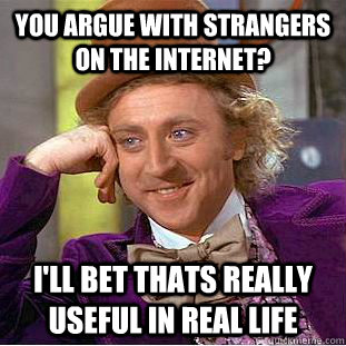 You argue with strangers on the internet? I'll bet thats really useful in real life - You argue with strangers on the internet? I'll bet thats really useful in real life  Condescending Wonka