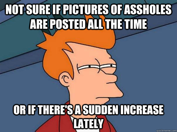 Not sure if pictures of assholes are posted all the time Or if there's a sudden increase lately  Futurama Fry