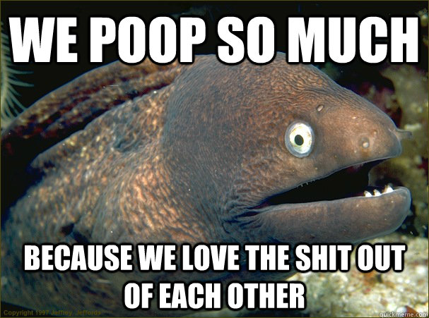 We poop so much Because we love the shit out of each other  Bad Joke Eel