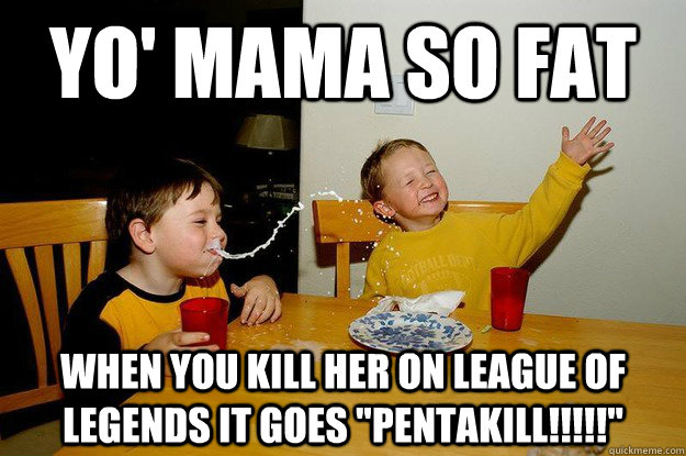 yo' mama so fat when you kill her on league of legends it goes 